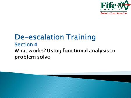 De-escalation Training Section 4 What works? Using functional analysis to problem solve.