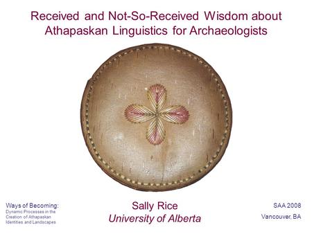 Received and Not-So-Received Wisdom about Athapaskan Linguistics for Archaeologists Sally Rice University of Alberta SAA 2008 Vancouver, BA Ways of Becoming: