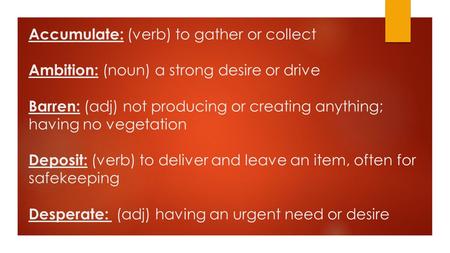 Accumulate: (verb) to gather or collect Ambition: (noun) a strong desire or drive Barren: (adj) not producing or creating anything; having no vegetation.