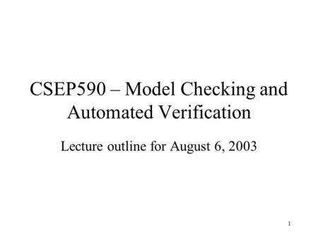 1 CSEP590 – Model Checking and Automated Verification Lecture outline for August 6, 2003.