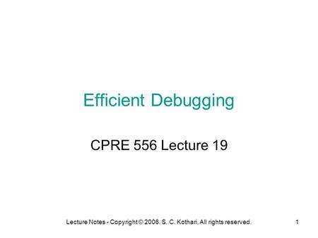 Lecture Notes - Copyright © 2006. S. C. Kothari, All rights reserved.1 Efficient Debugging CPRE 556 Lecture 19.