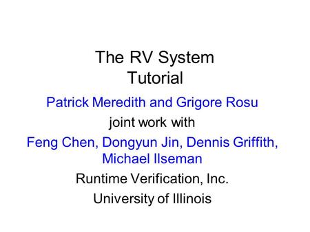 The RV System Tutorial Patrick Meredith and Grigore Rosu joint work with Feng Chen, Dongyun Jin, Dennis Griffith, Michael Ilseman Runtime Verification,