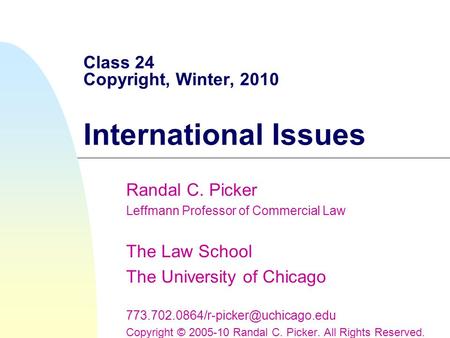 Class 24 Copyright, Winter, 2010 International Issues Randal C. Picker Leffmann Professor of Commercial Law The Law School The University of Chicago