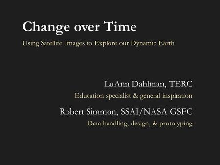 Using Satellite Images to Explore our Dynamic Earth LuAnn Dahlman, TERC Education specialist & general inspiration Robert Simmon, SSAI/NASA GSFC Data handling,