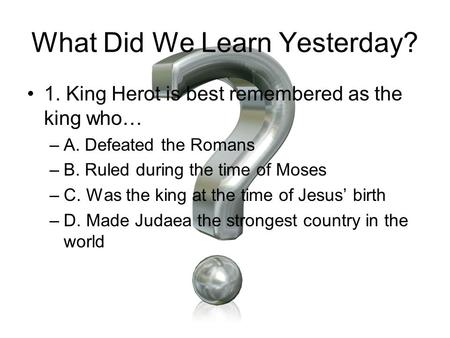 What Did We Learn Yesterday? 1. King Herot is best remembered as the king who… –A. Defeated the Romans –B. Ruled during the time of Moses –C. Was the king.