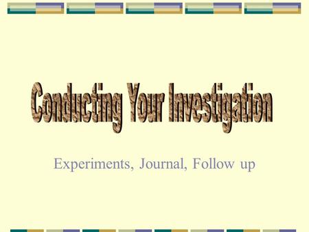 Experiments, Journal, Follow up Now that you have an investigation plan, you are ready to begin your investigation. You will learn: 1.How to conduct.