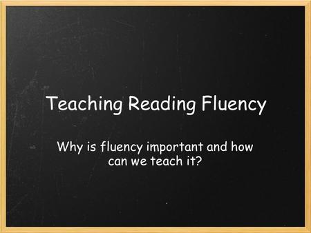 Teaching Reading Fluency Why is fluency important and how can we teach it?