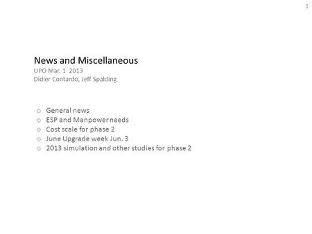 1 News and Miscellaneous UPO Mar. 1 2013 Didier Contardo, Jeff Spalding o General news o ESP and Manpower needs o Cost scale for phase 2 o June Upgrade.