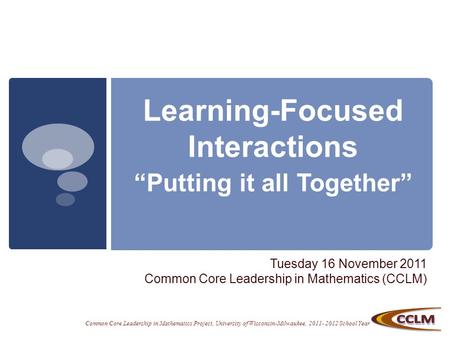 Common Core Leadership in Mathematics Project, University of Wisconsin-Milwaukee, 2011- 2012 School Year Learning-Focused Interactions “Putting it all.