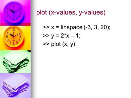 Plot (x-values, y-values) >> x = linspace (-3, 3, 20); >> x = linspace (-3, 3, 20); >> y = 2*x – 1; >> y = 2*x – 1; >> plot (x, y) >> plot (x, y)