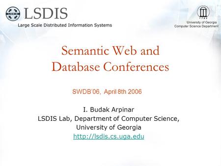 Semantic Web and Database Conferences SWDB’06, April 8th 2006 I. Budak Arpinar LSDIS Lab, Department of Computer Science, University of Georgia