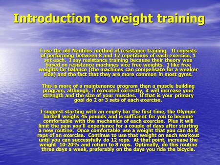 Introduction to weight training I use the old Nautilus method of resistance training. It consists of performing between 8 and 12 repetitions of each exercise,