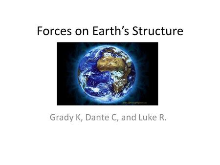 Forces on Earth’s Structure Grady K, Dante C, and Luke R.