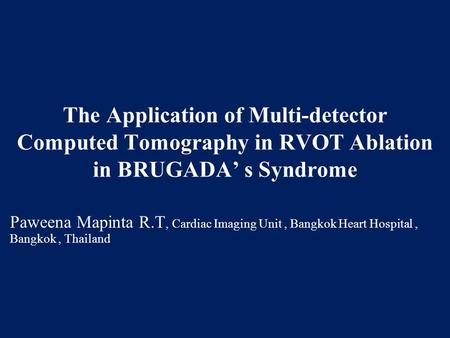 The Application of Multi-detector Computed Tomography in RVOT Ablation in BRUGADA’ s Syndrome Paweena Mapinta R.T, Cardiac Imaging Unit, Bangkok Heart.