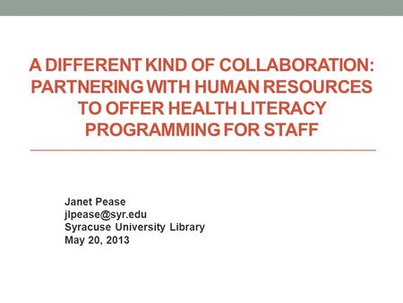 A DIFFERENT KIND OF COLLABORATION: PARTNERING WITH HUMAN RESOURCES TO OFFER HEALTH LITERACY PROGRAMMING FOR STAFF Janet Pease Syracuse.