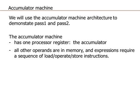 Accumulator machine We will use the accumulator machine architecture to demonstate pass1 and pass2. The accumulator machine has one processor register: