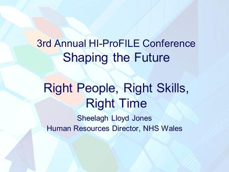 3rd Annual HI-ProFILE Conference Shaping the Future Right People, Right Skills, Right Time Sheelagh Lloyd Jones Human Resources Director, NHS Wales.