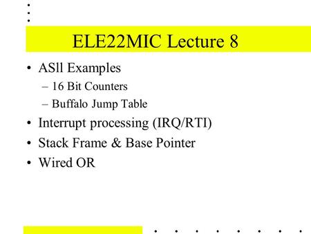 ELE22MIC Lecture 8 ASll Examples –16 Bit Counters –Buffalo Jump Table Interrupt processing (IRQ/RTI) Stack Frame & Base Pointer Wired OR.