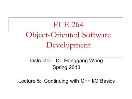 ECE 264 Object-Oriented Software Development Instructor: Dr. Honggang Wang Spring 2013 Lecture 5: Continuing with C++ I/O Basics.