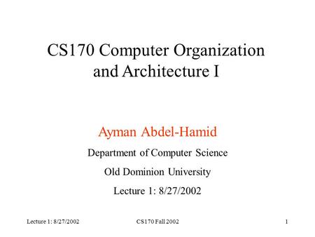 Lecture 1: 8/27/2002CS170 Fall 20021 CS170 Computer Organization and Architecture I Ayman Abdel-Hamid Department of Computer Science Old Dominion University.