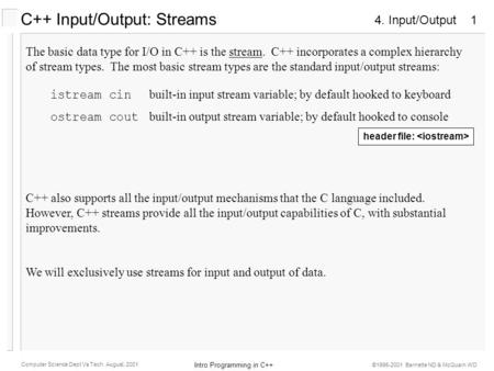 4. Input/Output Intro Programming in C++ Computer Science Dept Va Tech August, 2001 ©1995-2001 Barnette ND & McQuain WD 1 C++ Input/Output: Streams The.