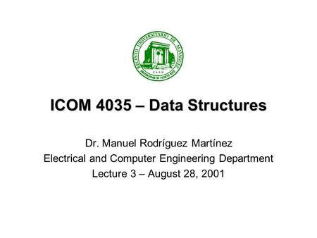 ICOM 4035 – Data Structures Dr. Manuel Rodríguez Martínez Electrical and Computer Engineering Department Lecture 3 – August 28, 2001.