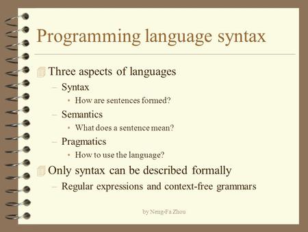 By Neng-Fa Zhou Programming language syntax 4 Three aspects of languages –Syntax How are sentences formed? –Semantics What does a sentence mean? –Pragmatics.