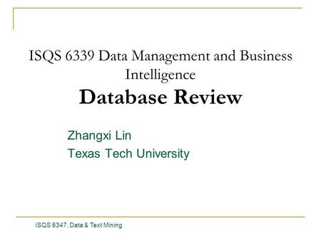 Zhangxi Lin Texas Tech University ISQS 6347, Data & Text Mining 1 ISQS 6339 Data Management and Business Intelligence Database Review.