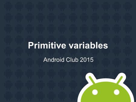 Primitive variables Android Club 2015. 2 types of variables: Primitive single value (starts with uppercase letter) Complex multiple value (starts with.