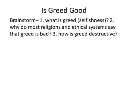 Is Greed Good Brainstorm– 1. what is greed (selfishness)? 2. why do most religions and ethical systems say that greed is bad? 3. how is greed destructive?