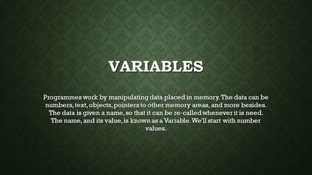 VARIABLES Programmes work by manipulating data placed in memory. The data can be numbers, text, objects, pointers to other memory areas, and more besides.