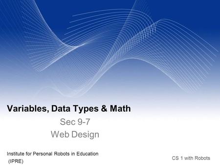 CS 1 with Robots Variables, Data Types & Math Institute for Personal Robots in Education (IPRE)‏ Sec 9-7 Web Design.