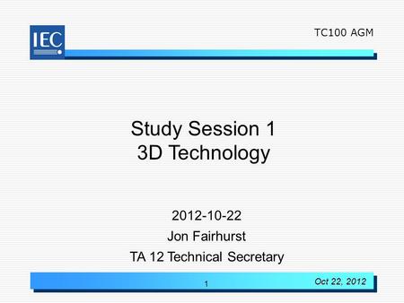 1 Study Session 1 3D Technology 2012-10-22 Jon Fairhurst TA 12 Technical Secretary TC100 AGM Oct 22, 2012.