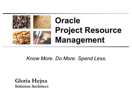 Know More. Do More. Spend Less. Gloria Hejna Solution Architect Oracle Project Resource Management.