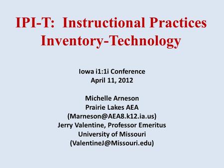 IPI-T: Instructional Practices Inventory-Technology Iowa i1:1i Conference April 11, 2012 Michelle Arneson Prairie Lakes AEA Jerry.