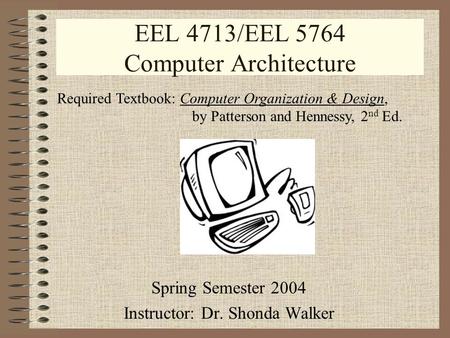 EEL 4713/EEL 5764 Computer Architecture Spring Semester 2004 Instructor: Dr. Shonda Walker Required Textbook: Computer Organization & Design, by Patterson.