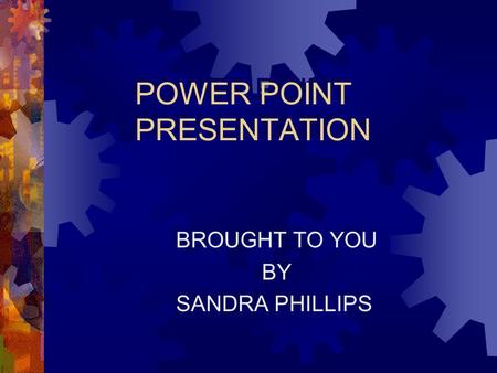 POWER POINT PRESENTATION BROUGHT TO YOU BY SANDRA PHILLIPS BROUGHT TO YOU BY SANDRA PHILLIPS.