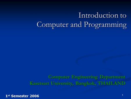 1 st Semester 2006 1 Introduction to Computer and Programming Computer Engineering Department Kasetsart University, Bangkok, THAILAND.