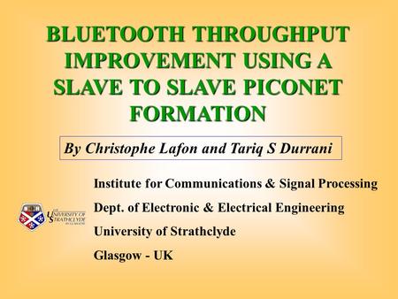 BLUETOOTH THROUGHPUT IMPROVEMENT USING A SLAVE TO SLAVE PICONET FORMATION By Christophe Lafon and Tariq S Durrani Institute for Communications & Signal.