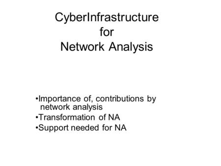 CyberInfrastructure for Network Analysis Importance of, contributions by network analysis Transformation of NA Support needed for NA.