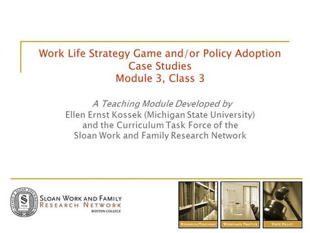 Work Life Strategy Game and/or Policy Adoption Case Studies Module 3, Class 3 A Teaching Module Developed by Ellen Ernst Kossek (Michigan State University)