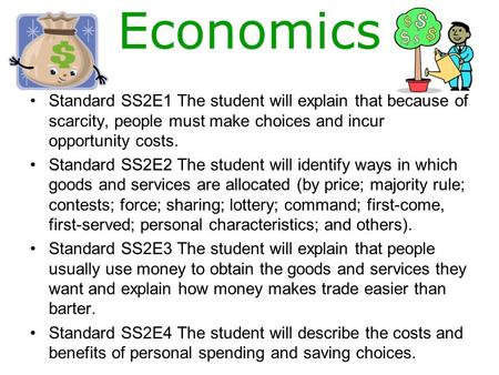 Economics Standard SS2E1 The student will explain that because of scarcity, people must make choices and incur opportunity costs. Standard SS2E2 The student.