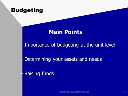 Unit Commanders' Course1 Budgeting Main Points –Importance of budgeting at the unit level –Determining your assets and needs –Raising funds.