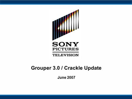 Grouper 3.0 / Crackle Update June 2007. 2 Executive Summary From acquisition to-date, SPE has focused on integration and audience expansion –Leveraged.