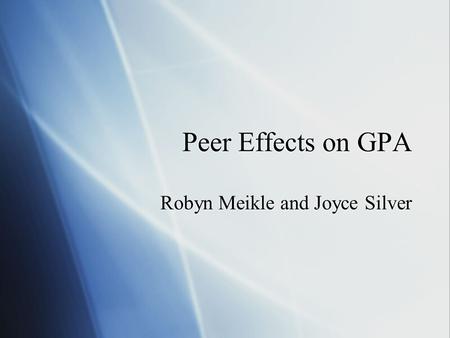 Peer Effects on GPA Robyn Meikle and Joyce Silver.