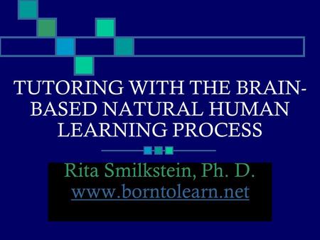 TUTORING WITH THE BRAIN- BASED NATURAL HUMAN LEARNING PROCESS Rita Smilkstein, Ph. D. www.borntolearn.net.