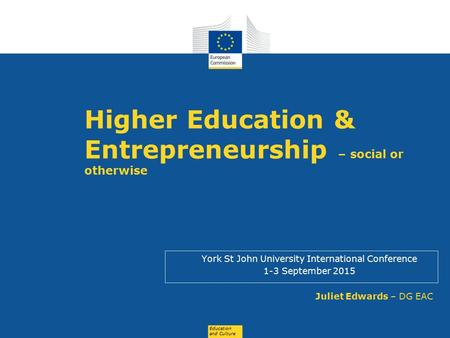 Education and Culture Higher Education & Entrepreneurship – social or otherwise York St John University International Conference 1-3 September 2015 Juliet.