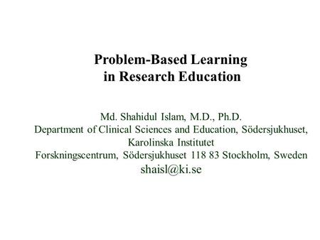 Problem-Based Learning in Research Education Md. Shahidul Islam, M.D., Ph.D. Department of Clinical Sciences and Education, Södersjukhuset, Karolinska.