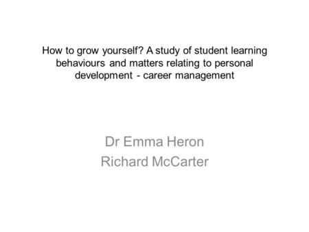 How to grow yourself? A study of student learning behaviours and matters relating to personal development - career management Dr Emma Heron Richard McCarter.