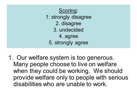 Scoring: 1: strongly disagree 2. disagree 3. undecided 4. agree 5. strongly agree 1. Our welfare system is too generous. Many people choose to live on.